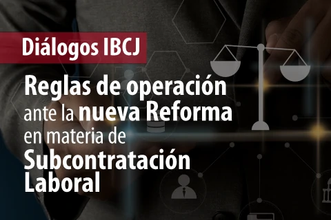 Diálogos IBCJ  - Reglas de operación ante la nueva Reforma en materia de Subcontratación Laboral