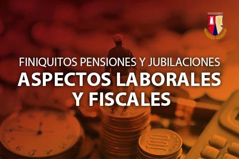 Finiquitos, pensiones y jubilaciones: aspectos laborales y fiscales